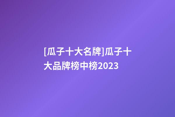 [瓜子十大名牌]瓜子十大品牌榜中榜2023-第1張-商標起名-玄機派